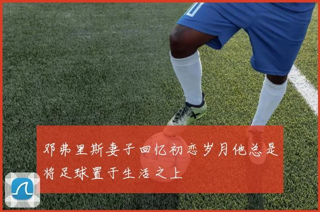 邓弗里斯妻子回忆初恋岁月他总是将足球置于生活之上