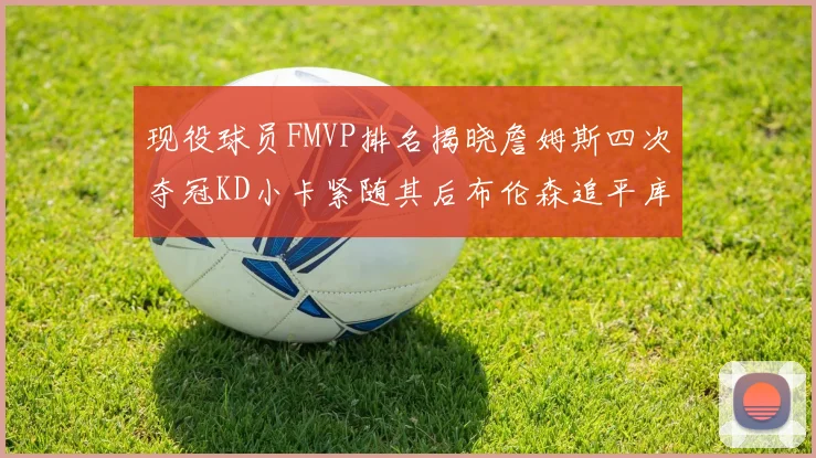 现役球员FMVP排名揭晓詹姆斯四次夺冠KD小卡紧随其后布伦森追平库里约基奇等
