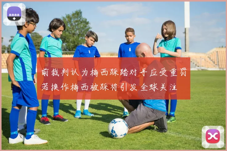 前裁判认为梅西踩踏对手应受重罚若换作梅西被踩将引发全球关注