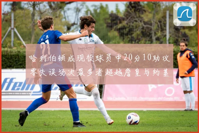 哈利伯顿成现役球员中20分10助攻零失误场次最多者超越詹皇与约基奇