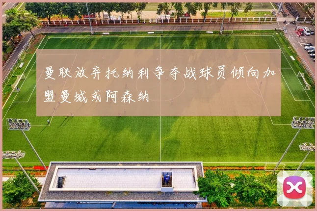 曼联放弃托纳利争夺战球员倾向加盟曼城或阿森纳