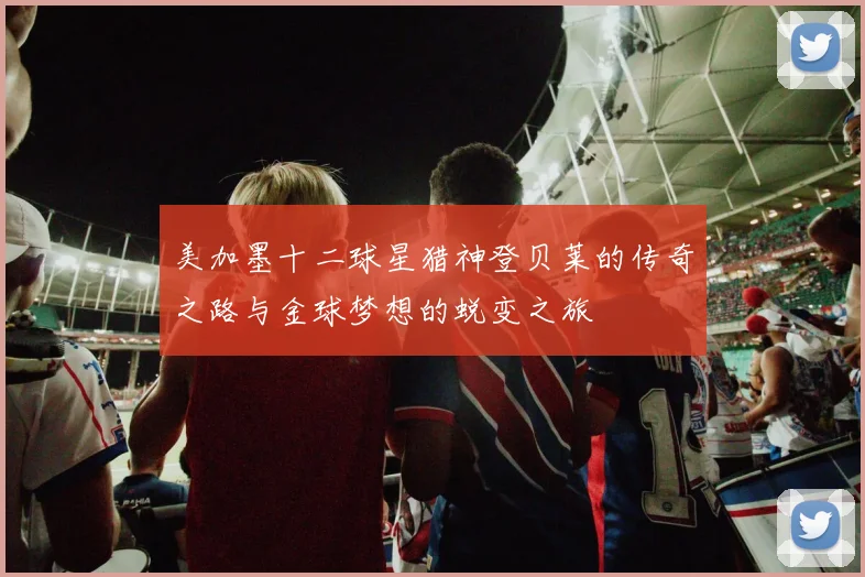 美加墨十二球星猎神登贝莱的传奇之路与金球梦想的蜕变之旅