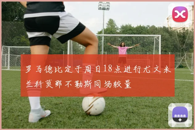 罗马德比定于周日18点进行尤文米兰科莫那不勒斯同场较量