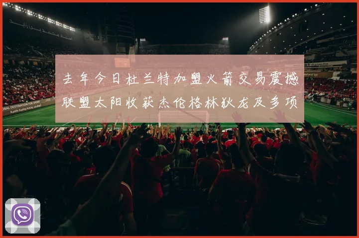 去年今日杜兰特加盟火箭交易震撼联盟太阳收获杰伦格林狄龙及多项选秀权