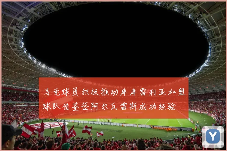 马竞球员积极推动库库雷利亚加盟球队借鉴签阿尔瓦雷斯成功经验
