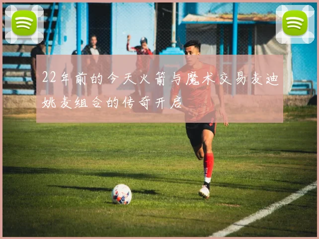 22年前的今天火箭与魔术交易麦迪姚麦组合的传奇开启