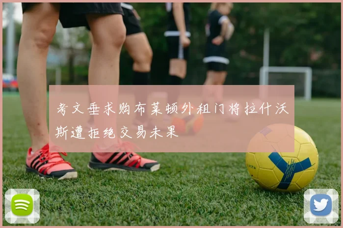 考文垂求购布莱顿外租门将拉什沃斯遭拒绝交易未果