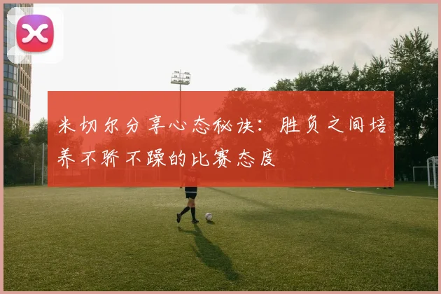 米切尔分享心态秘诀：胜负之间培养不骄不躁的比赛态度