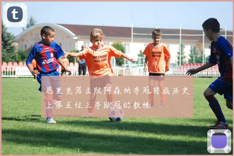 恩里克若击败阿森纳夺冠将成历史上第五位三夺欧冠的教练